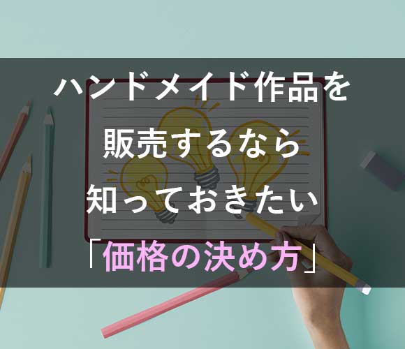 これからハンドメイド作品を販売するなら知っておきたい「価格の決め方」