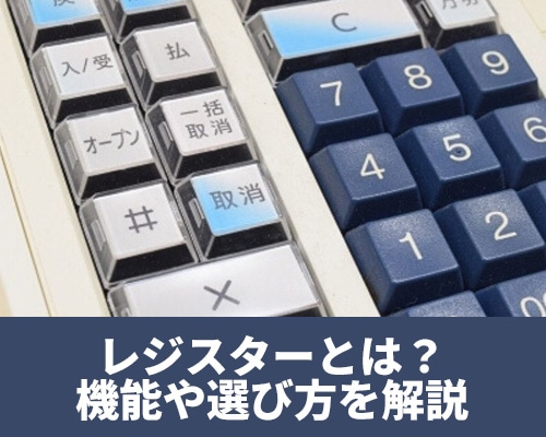 レジスターとは?導入メリットや機能、選び方をわかりやすく解説